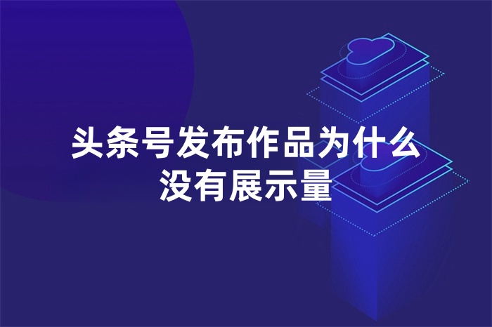 头条号发布作品为什么没有展示量