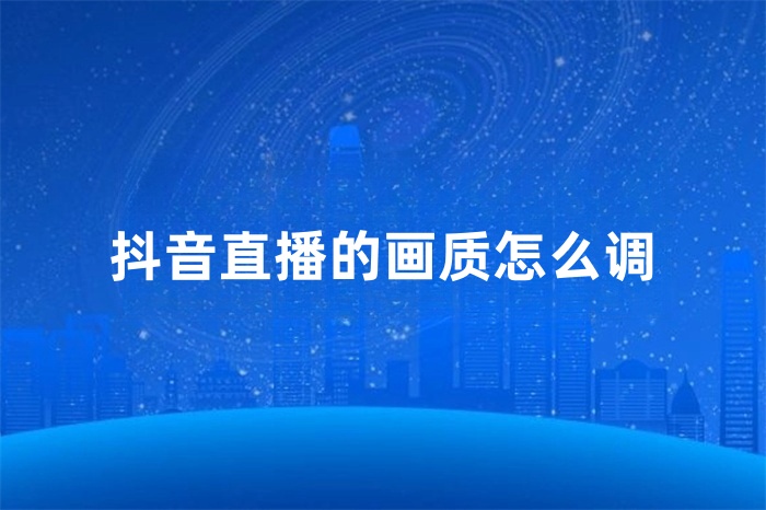 详细阅读:抖音直播的画质怎么调? 抖音直播的画质怎么调?